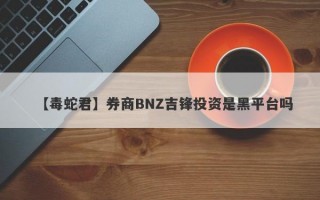 【毒蛇君】券商BNZ吉锋投资是黑平台吗
