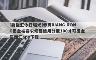 [要懂汇今日曝光]券商XIANG RONG出金被要求修复信用分至100才可出金-要懂汇app下载