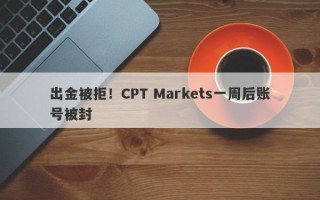 出金被拒！CPT Markets一周后账号被封