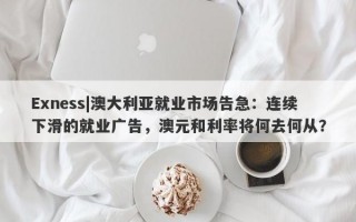 Exness|澳大利亚就业市场告急：连续下滑的就业广告，澳元和利率将何去何从？