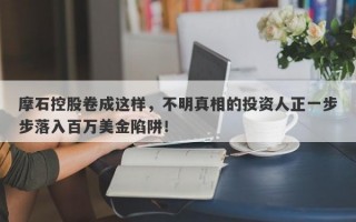 摩石控股卷成这样，不明真相的投资人正一步步落入百万美金陷阱！