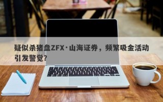 疑似杀猪盘ZFX·山海证券，频繁吸金活动引发警觉？