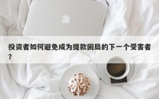 投资者如何避免成为提款困局的下一个受害者？