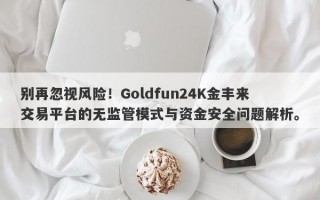 别再忽视风险！Goldfun24K金丰来交易平台的无监管模式与资金安全问题解析。