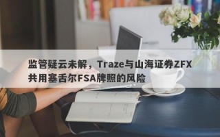 监管疑云未解，Traze与山海证券ZFX共用塞舌尔FSA牌照的风险