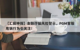 【汇圈神探】金融诈骗风险警示，PGM客服甩锅行为引关注！