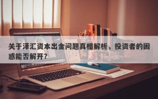 关于泽汇资本出金问题真相解析，投资者的困惑能否解开？