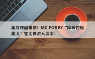 年底诈骗来袭！MC FOREX“摩石控股集团”卷走投资人资金！