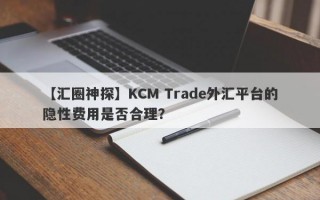 【汇圈神探】KCM Trade外汇平台的隐性费用是否合理？