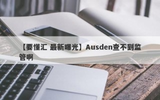 【要懂汇 最新曝光】Ausden查不到监管啊
