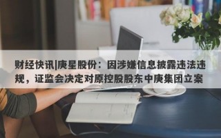 财经快讯|庚星股份：因涉嫌信息披露违法违规，证监会决定对原控股股东中庚集团立案