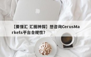 【要懂汇 汇圈神探】想咨询CerusMarkets平台合规性？
