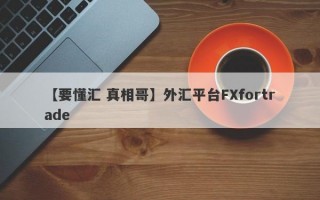 【要懂汇 真相哥】外汇平台FXfortrade
