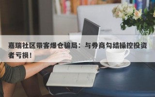 嘉瑞社区带客爆仓骗局：与券商勾结操控投资者亏损！