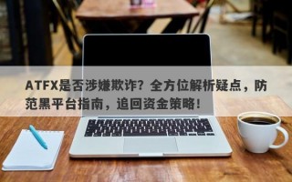 ATFX是否涉嫌欺诈？全方位解析疑点，防范黑平台指南，追回资金策略！