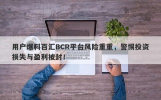 用户爆料百汇BCR平台风险重重，警惕投资损失与盈利被封！