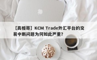 【真相哥】KCM Trade外汇平台的交易中断问题为何如此严重？