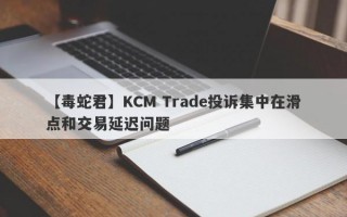 【毒蛇君】KCM Trade投诉集中在滑点和交易延迟问题
