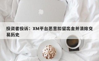 投资者投诉：XM平台恶意扣留出金并清除交易历史