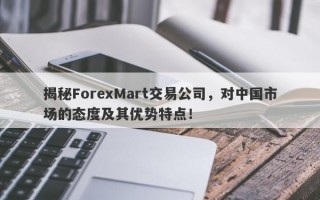 揭秘ForexMart交易公司，对中国市场的态度及其优势特点！