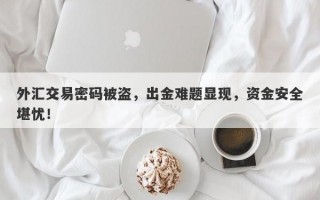 外汇交易密码被盗，出金难题显现，资金安全堪忧！