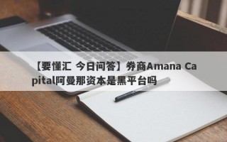 【要懂汇 今日问答】券商Amana Capital阿曼那资本是黑平台吗
