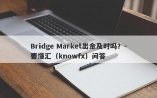 Bridge Market出金及时吗？-要懂汇（knowfx）问答