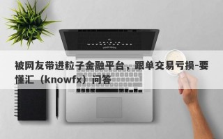 被网友带进粒子金融平台，跟单交易亏损-要懂汇（knowfx）问答