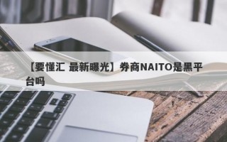 【要懂汇 最新曝光】券商NAITO是黑平台吗
