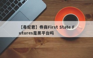 【毒蛇君】券商First State Futures是黑平台吗
