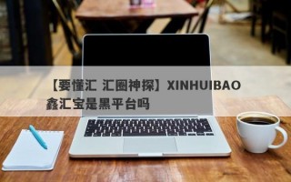 【要懂汇 汇圈神探】XINHUIBAO 鑫汇宝是黑平台吗
