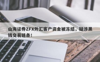 山海证券ZFX外汇客户资金被冻结，疑涉黑钱交易链条！