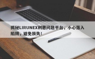 揭秘LIRUNEX利惠问题平台，小心落入陷阱，避免损失！