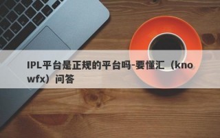 IPL平台是正规的平台吗-要懂汇（knowfx）问答