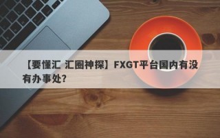 【要懂汇 汇圈神探】FXGT平台国内有没有办事处？
