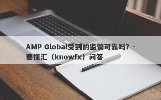 AMP Global受到的监管可靠吗？-要懂汇（knowfx）问答