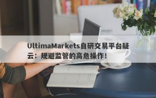 UltimaMarkets自研交易平台疑云：规避监管的高危操作！