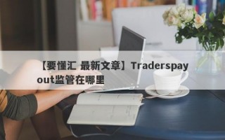 【要懂汇 最新文章】Traderspayout监管在哪里
