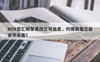 BCR百汇频繁更改公司信息，代理商是否能安然无恙？