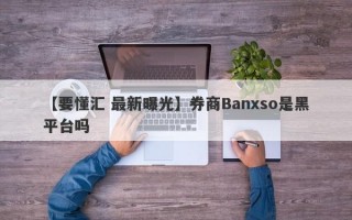 【要懂汇 最新曝光】券商Banxso是黑平台吗
