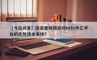 【今日问答】投资者如何应对htfx外汇平台的无效技术支持？