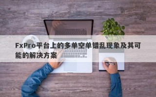 FxPro平台上的多单空单错乱现象及其可能的解决方案