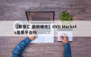 【要懂汇 最新曝光】GVD Markets是黑平台吗
