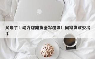 又崩了！动力煤期货全军覆没！国家发改委出手