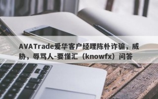 AVATrade爱华客户经理陈朴诈骗，威胁，辱骂人-要懂汇（knowfx）问答