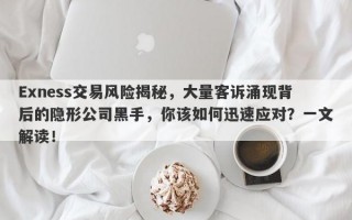 Exness交易风险揭秘，大量客诉涌现背后的隐形公司黑手，你该如何迅速应对？一文解读！