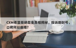 CXM希盟拒绝出金真相揭秘，投诉即封号，口碑何以崩塌？