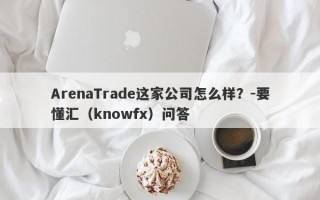 ArenaTrade这家公司怎么样？-要懂汇（knowfx）问答