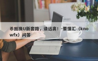 币圈换U新套路，请远离！-要懂汇（knowfx）问答