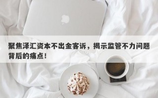 聚焦泽汇资本不出金客诉，揭示监管不力问题背后的痛点！